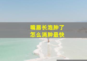 嘴唇长泡肿了怎么消肿最快