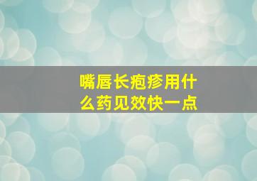 嘴唇长疱疹用什么药见效快一点