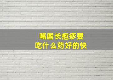 嘴唇长疱疹要吃什么药好的快