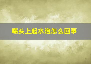 嘴头上起水泡怎么回事