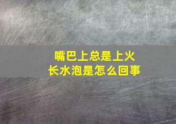 嘴巴上总是上火长水泡是怎么回事