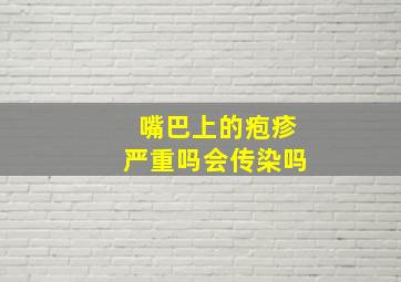 嘴巴上的疱疹严重吗会传染吗