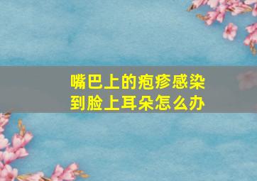 嘴巴上的疱疹感染到脸上耳朵怎么办