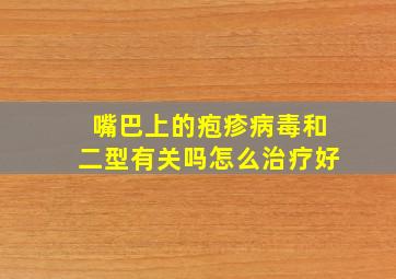 嘴巴上的疱疹病毒和二型有关吗怎么治疗好