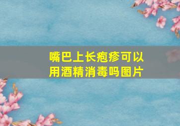 嘴巴上长疱疹可以用酒精消毒吗图片