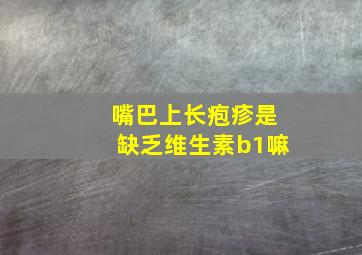 嘴巴上长疱疹是缺乏维生素b1嘛