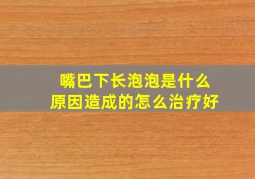 嘴巴下长泡泡是什么原因造成的怎么治疗好