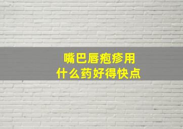 嘴巴唇疱疹用什么药好得快点