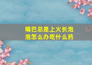 嘴巴总是上火长泡泡怎么办吃什么药