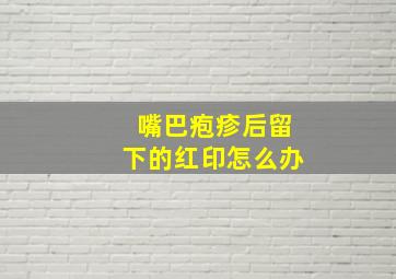 嘴巴疱疹后留下的红印怎么办