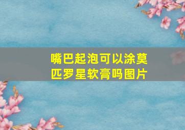 嘴巴起泡可以涂莫匹罗星软膏吗图片