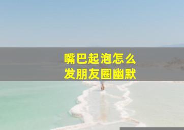 嘴巴起泡怎么发朋友圈幽默