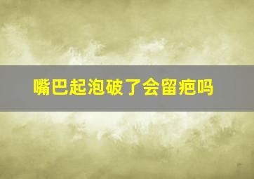 嘴巴起泡破了会留疤吗