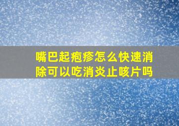 嘴巴起疱疹怎么快速消除可以吃消炎止咳片吗