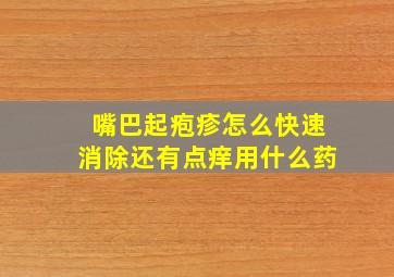 嘴巴起疱疹怎么快速消除还有点痒用什么药