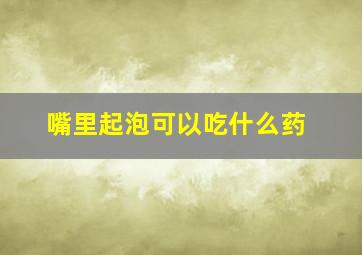 嘴里起泡可以吃什么药