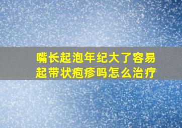 嘴长起泡年纪大了容易起带状疱疹吗怎么治疗