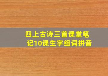 四上古诗三首课堂笔记10课生字组词拼音