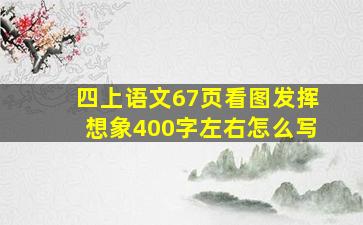 四上语文67页看图发挥想象400字左右怎么写