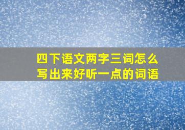 四下语文两字三词怎么写出来好听一点的词语