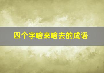 四个字啥来啥去的成语