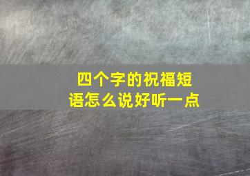 四个字的祝福短语怎么说好听一点