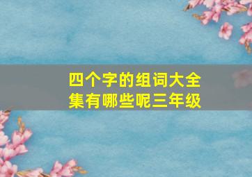 四个字的组词大全集有哪些呢三年级