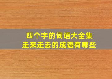 四个字的词语大全集走来走去的成语有哪些