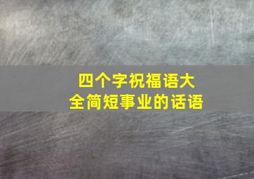 四个字祝福语大全简短事业的话语