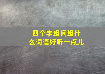 四个字组词组什么词语好听一点儿