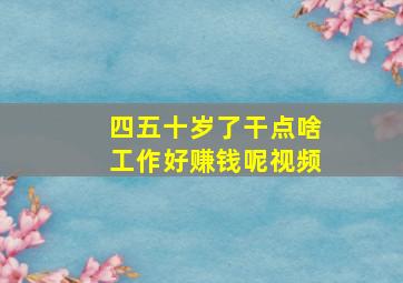 四五十岁了干点啥工作好赚钱呢视频