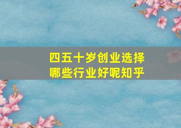 四五十岁创业选择哪些行业好呢知乎