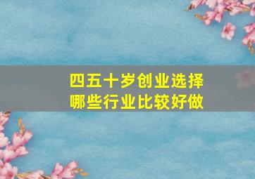 四五十岁创业选择哪些行业比较好做