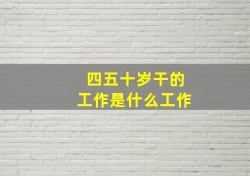 四五十岁干的工作是什么工作