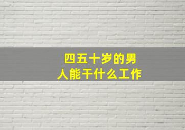 四五十岁的男人能干什么工作