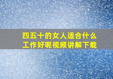 四五十的女人适合什么工作好呢视频讲解下载