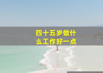 四十五岁做什么工作好一点