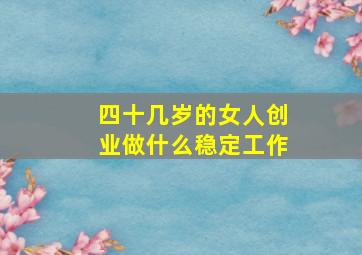 四十几岁的女人创业做什么稳定工作