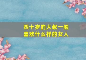 四十岁的大叔一般喜欢什么样的女人