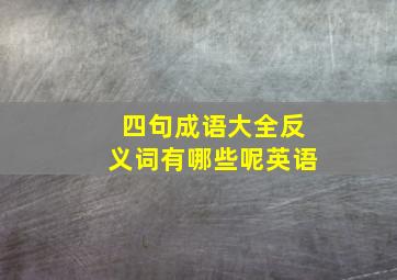 四句成语大全反义词有哪些呢英语