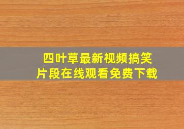 四叶草最新视频搞笑片段在线观看免费下载