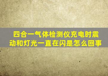 四合一气体检测仪充电时震动和灯光一直在闪是怎么回事