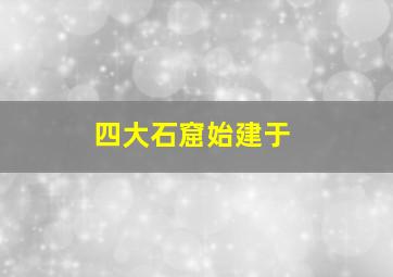 四大石窟始建于