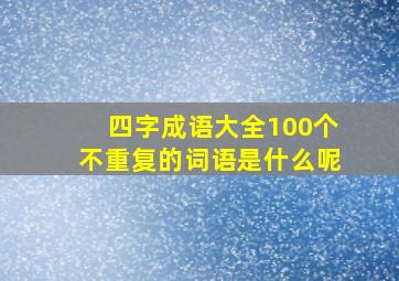 四字成语大全100个不重复的词语是什么呢