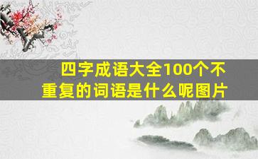 四字成语大全100个不重复的词语是什么呢图片