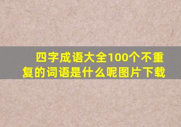 四字成语大全100个不重复的词语是什么呢图片下载