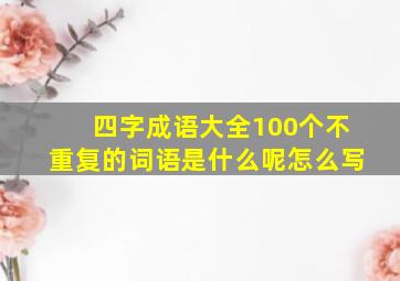 四字成语大全100个不重复的词语是什么呢怎么写