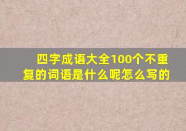 四字成语大全100个不重复的词语是什么呢怎么写的