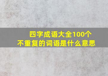 四字成语大全100个不重复的词语是什么意思