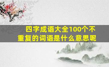 四字成语大全100个不重复的词语是什么意思呢